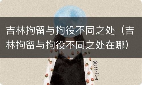 吉林拘留与拘役不同之处（吉林拘留与拘役不同之处在哪）