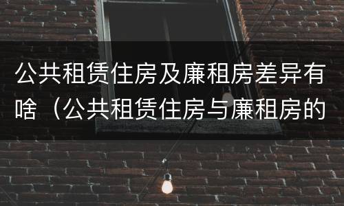 公共租赁住房及廉租房差异有啥（公共租赁住房与廉租房的区别）