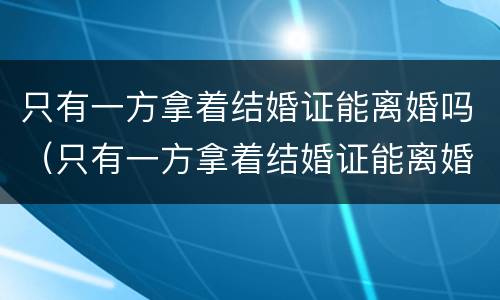 只有一方拿着结婚证能离婚吗（只有一方拿着结婚证能离婚吗）