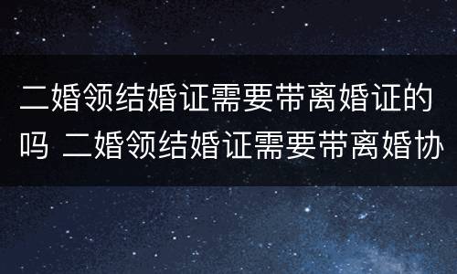 二婚领结婚证需要带离婚证的吗 二婚领结婚证需要带离婚协议书吗