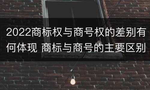 2022商标权与商号权的差别有何体现 商标与商号的主要区别表现