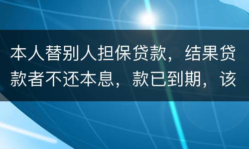 本人替别人担保贷款，结果贷款者不还本息，款已到期，该怎么办