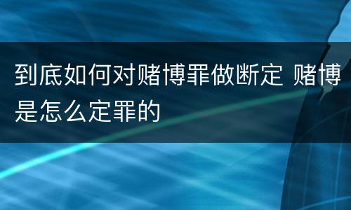 到底如何对赌博罪做断定 赌博是怎么定罪的