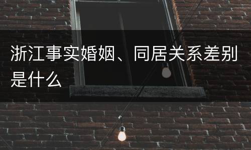 浙江事实婚姻、同居关系差别是什么