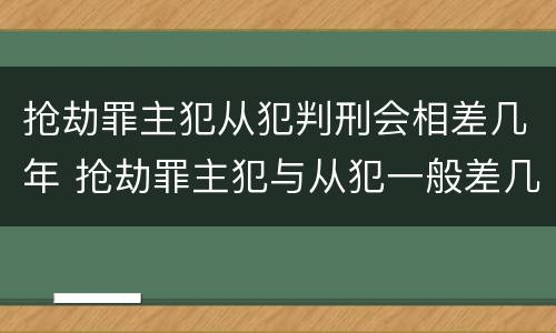 抢劫罪主犯从犯判刑会相差几年 抢劫罪主犯与从犯一般差几年