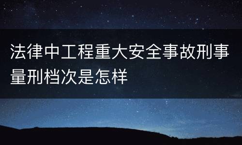 法律中工程重大安全事故刑事量刑档次是怎样