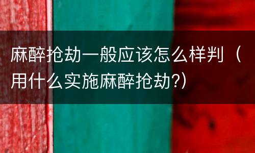 麻醉抢劫一般应该怎么样判（用什么实施麻醉抢劫?）
