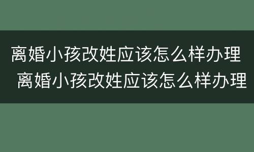 离婚小孩改姓应该怎么样办理 离婚小孩改姓应该怎么样办理手续