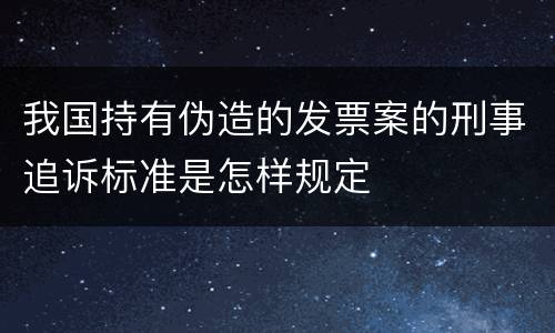我国持有伪造的发票案的刑事追诉标准是怎样规定