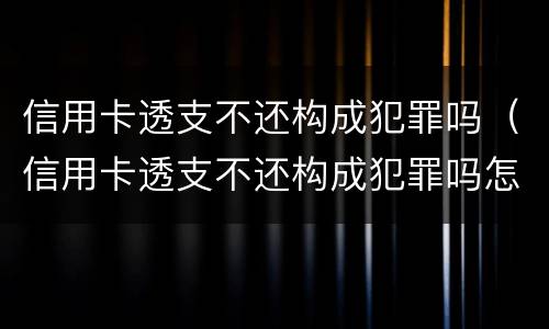 信用卡透支不还构成犯罪吗（信用卡透支不还构成犯罪吗怎么处理）