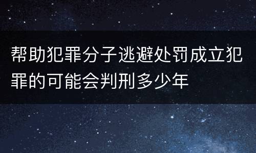 帮助犯罪分子逃避处罚成立犯罪的可能会判刑多少年