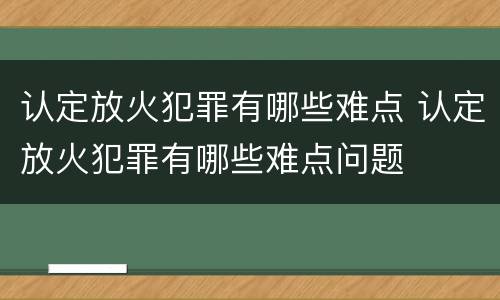 认定放火犯罪有哪些难点 认定放火犯罪有哪些难点问题