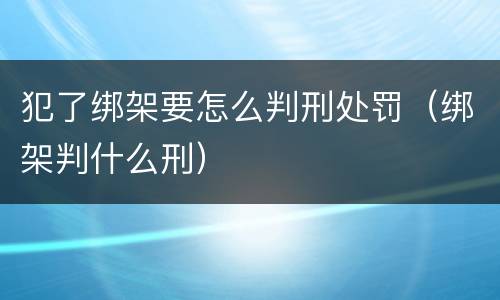 犯了绑架要怎么判刑处罚（绑架判什么刑）