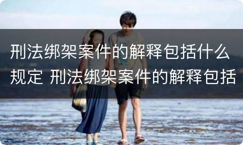 刑法绑架案件的解释包括什么规定 刑法绑架案件的解释包括什么规定