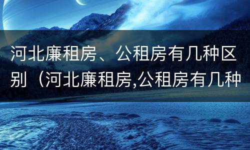 河北廉租房、公租房有几种区别（河北廉租房,公租房有几种区别图片）