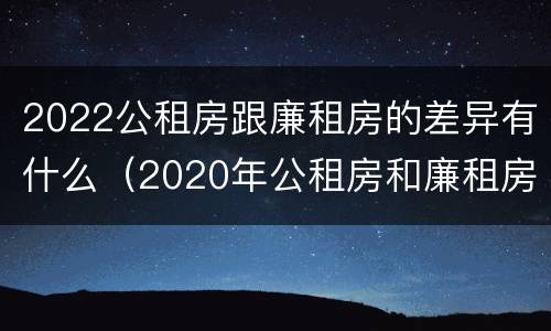 2022公租房跟廉租房的差异有什么（2020年公租房和廉租房的区别）
