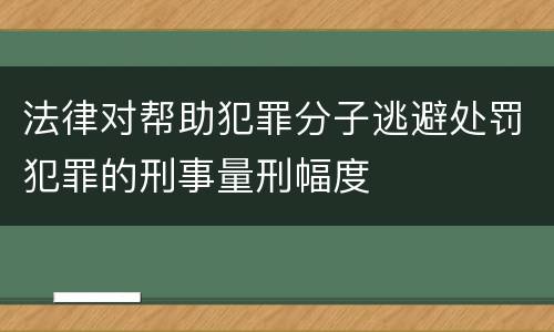 法律对帮助犯罪分子逃避处罚犯罪的刑事量刑幅度