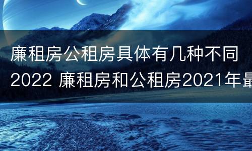 廉租房公租房具体有几种不同2022 廉租房和公租房2021年最新通知