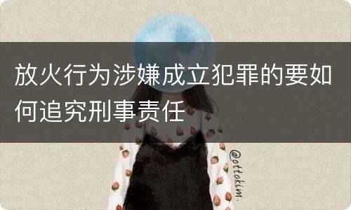 放火行为涉嫌成立犯罪的要如何追究刑事责任