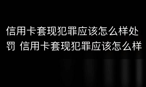 信用卡套现犯罪应该怎么样处罚 信用卡套现犯罪应该怎么样处罚呢