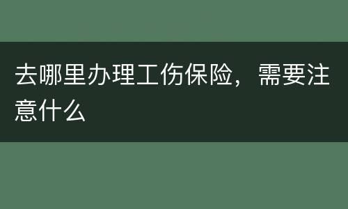 去哪里办理工伤保险,需要注意什么