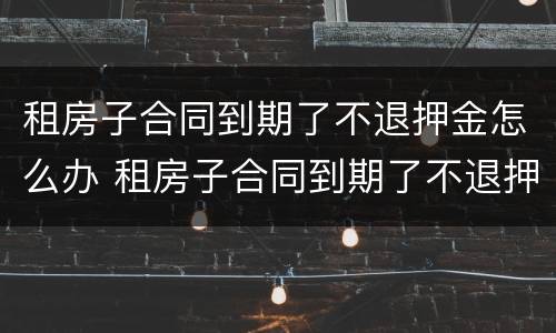 租房子合同到期了不退押金怎么办 租房子合同到期了不退押金怎么办呢