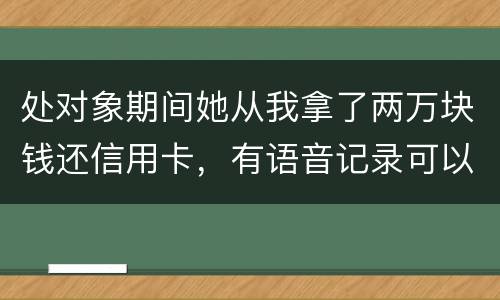 处对象期间她从我拿了两万块钱还信用卡，有语音记录可以要回来么？想走法律程序