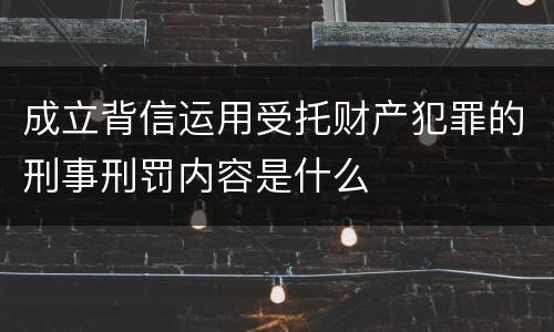 成立背信运用受托财产犯罪的刑事刑罚内容是什么