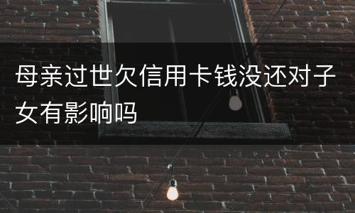 母亲过世欠信用卡钱没还对子女有影响吗