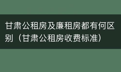 甘肃公租房及廉租房都有何区别（甘肃公租房收费标准）