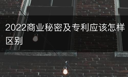2022商业秘密及专利应该怎样区别