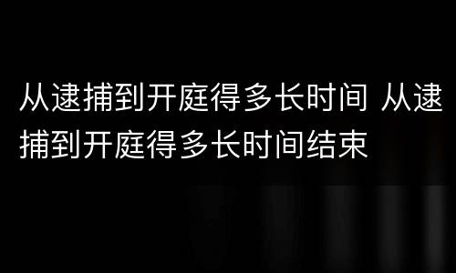 从逮捕到开庭得多长时间 从逮捕到开庭得多长时间结束