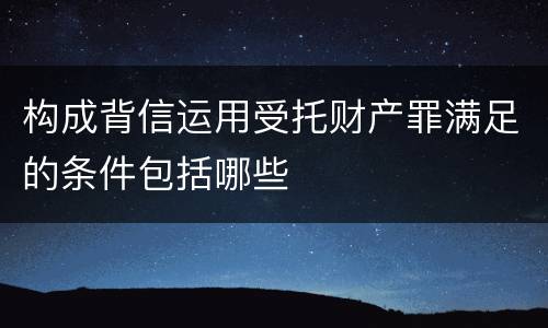 构成背信运用受托财产罪满足的条件包括哪些