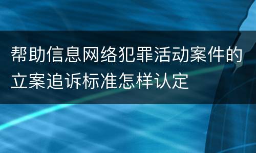 帮助信息网络犯罪活动案件的立案追诉标准怎样认定