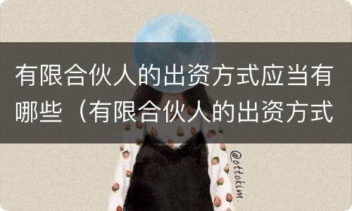 有限合伙人的出资方式应当有哪些（有限合伙人的出资方式应当有哪些规定）