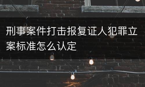 刑事案件打击报复证人犯罪立案标准怎么认定