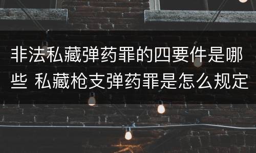 非法私藏弹药罪的四要件是哪些 私藏枪支弹药罪是怎么规定的