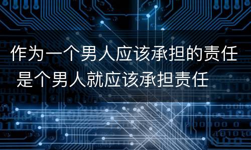 作为一个男人应该承担的责任 是个男人就应该承担责任