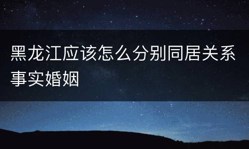 黑龙江应该怎么分别同居关系事实婚姻