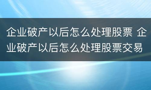 企业破产以后怎么处理股票 企业破产以后怎么处理股票交易