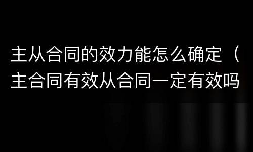 主从合同的效力能怎么确定（主合同有效从合同一定有效吗）
