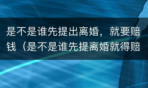 是不是谁先提出离婚，就要赔钱（是不是谁先提离婚就得赔偿谁的钱?）