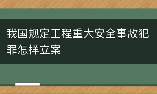 我国规定工程重大安全事故犯罪怎样立案