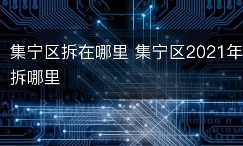 集宁区拆在哪里 集宁区2021年拆哪里