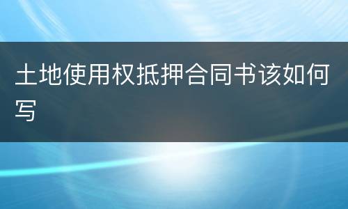 土地使用权抵押合同书该如何写