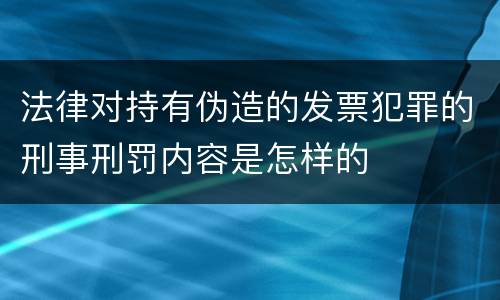 法律对持有伪造的发票犯罪的刑事刑罚内容是怎样的