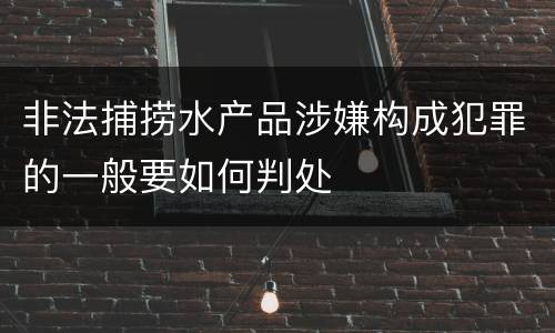 非法捕捞水产品涉嫌构成犯罪的一般要如何判处