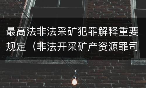 最高法非法采矿犯罪解释重要规定（非法开采矿产资源罪司法解释）