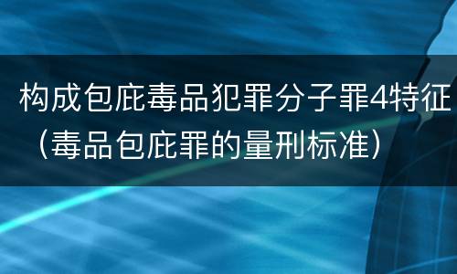 构成包庇毒品犯罪分子罪4特征（毒品包庇罪的量刑标准）