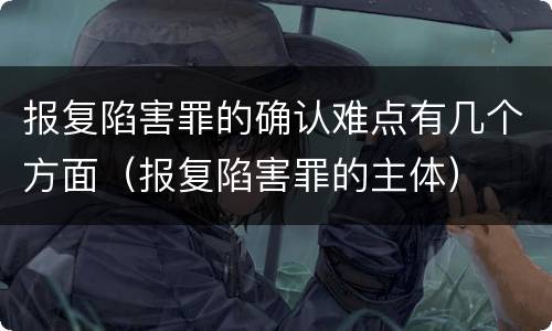报复陷害罪的确认难点有几个方面（报复陷害罪的主体）